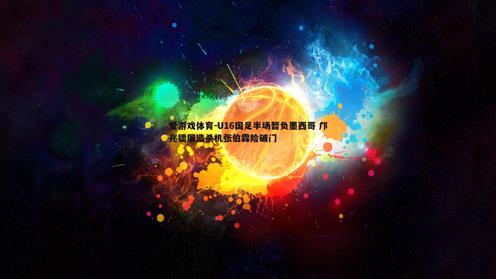 U16国足半场暂负墨西哥 邝兆镭屡造杀机张伯霖险破门