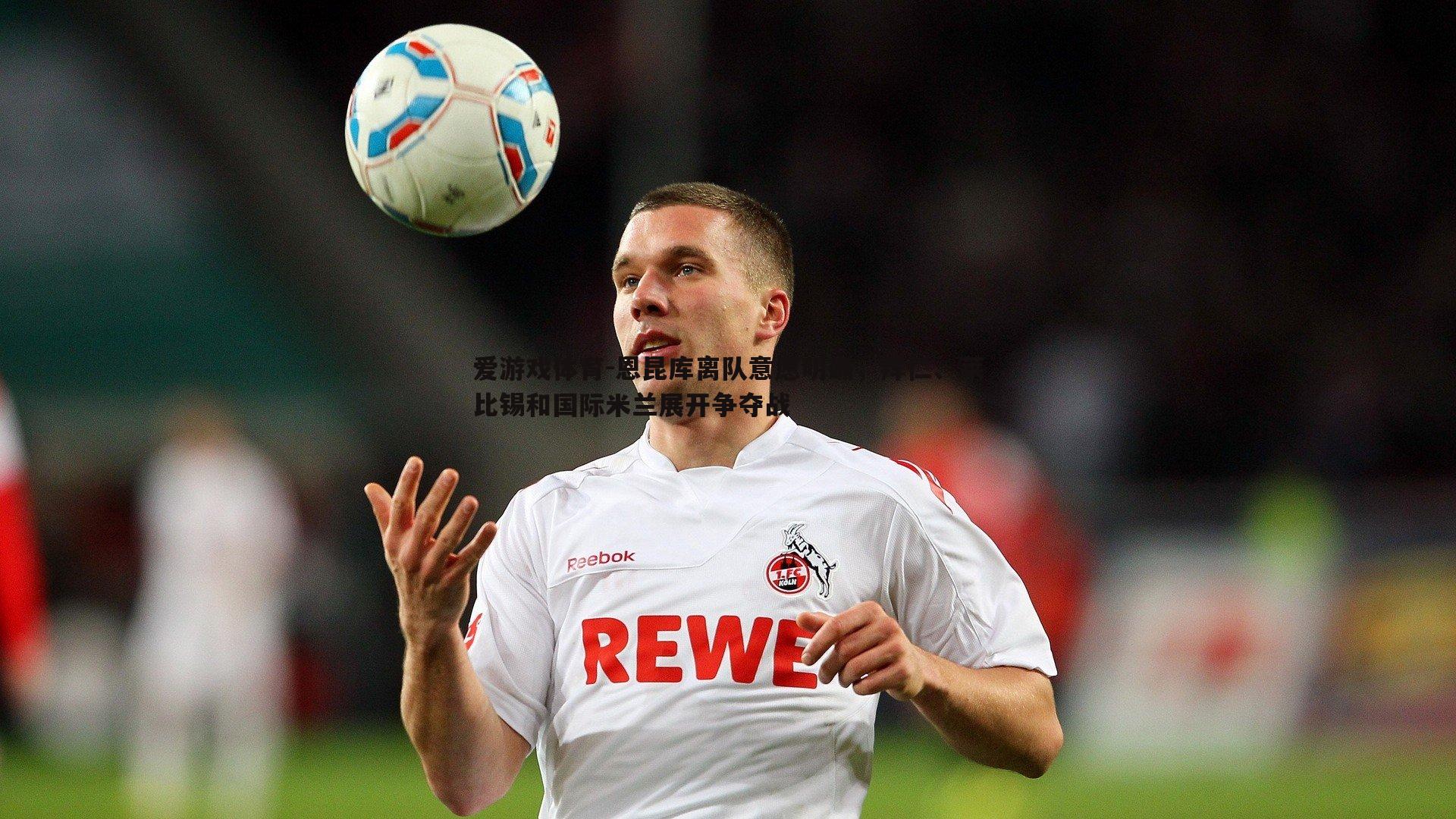 恩昆库离队意愿明确,拜仁、莱比锡和国际米兰展开争夺战