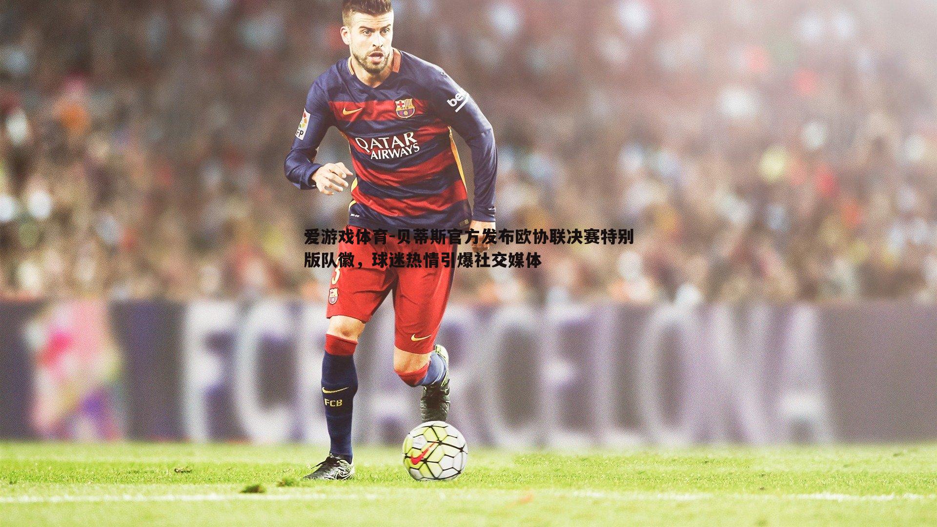 贝蒂斯官方发布欧协联决赛特别版队徽，球迷热情引爆社交媒体