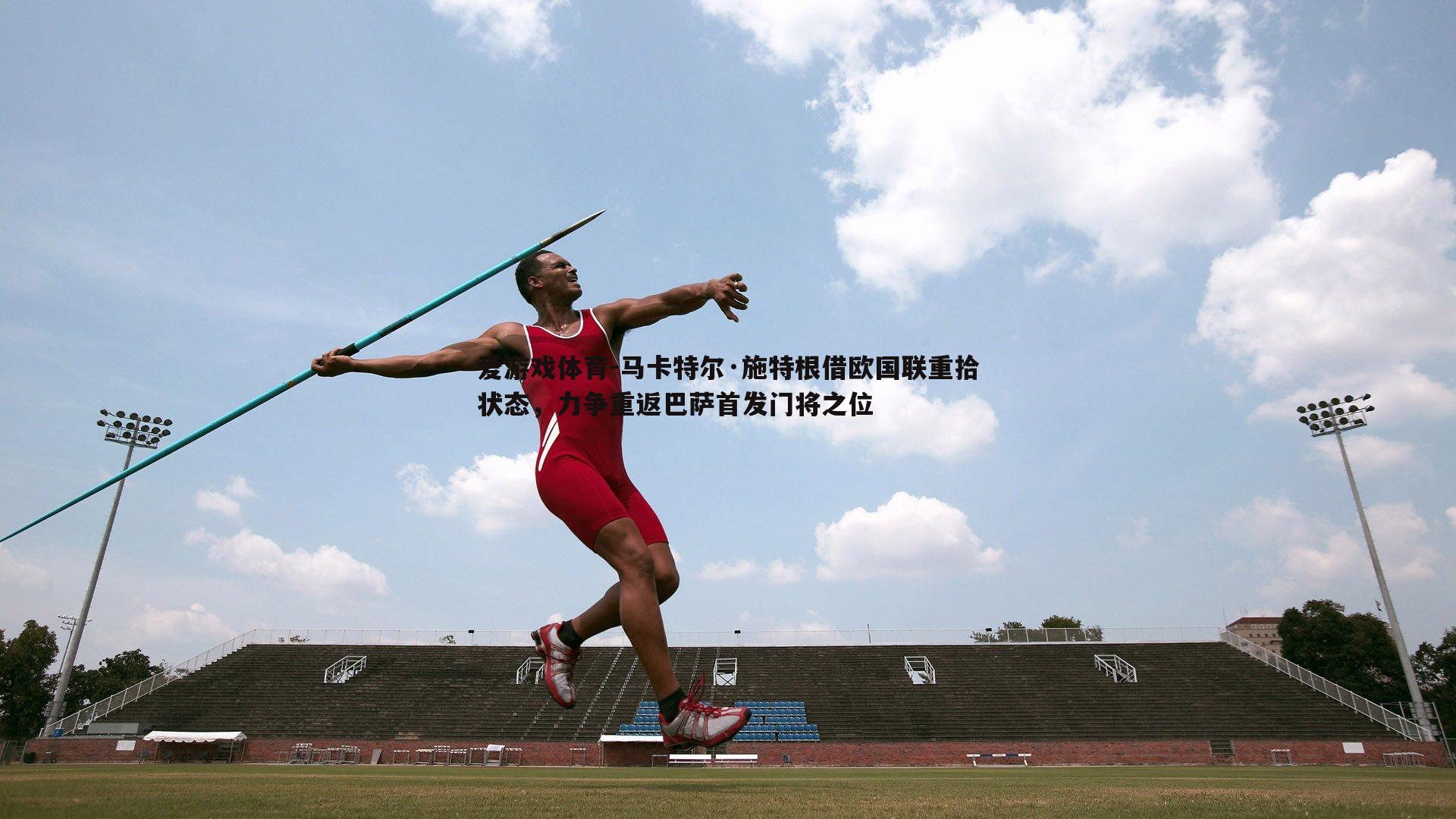 马卡特尔·施特根借欧国联重拾状态,力争重返巴萨首发门将之位