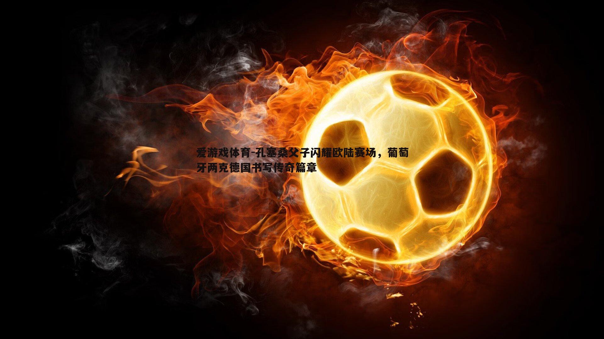 孔塞桑父子闪耀欧陆赛场,葡萄牙两克德国书写传奇篇章