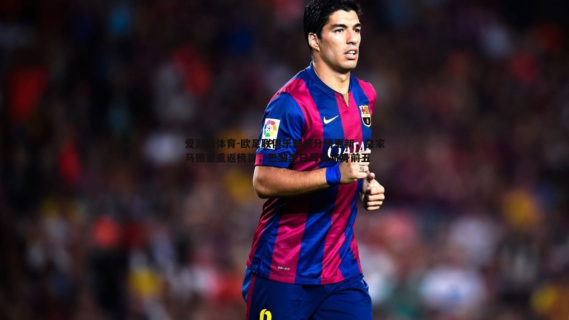 欧足联俱乐部积分榜更新,皇家马德里重返榜首,巴黎圣日耳曼跻身前五